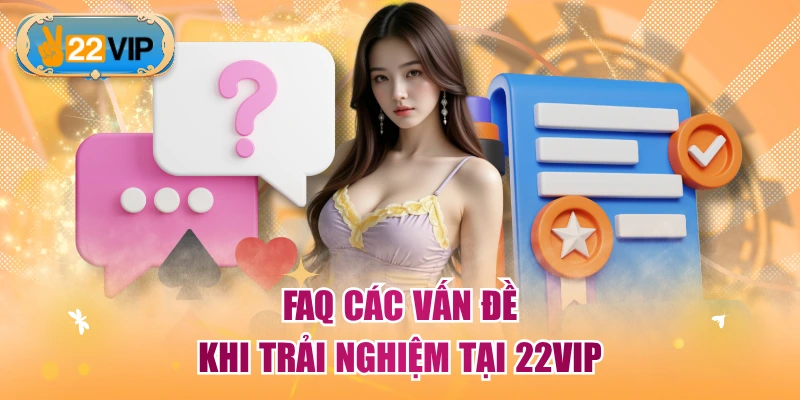 FAQ các vấn đề khi trải nghiệm tại 22VIP