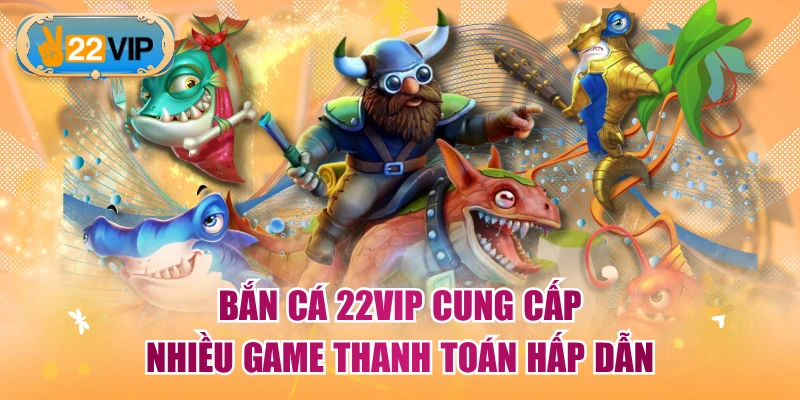 Bắn cá 22VIP cung cấp nhiều game thanh toán hấp dẫn