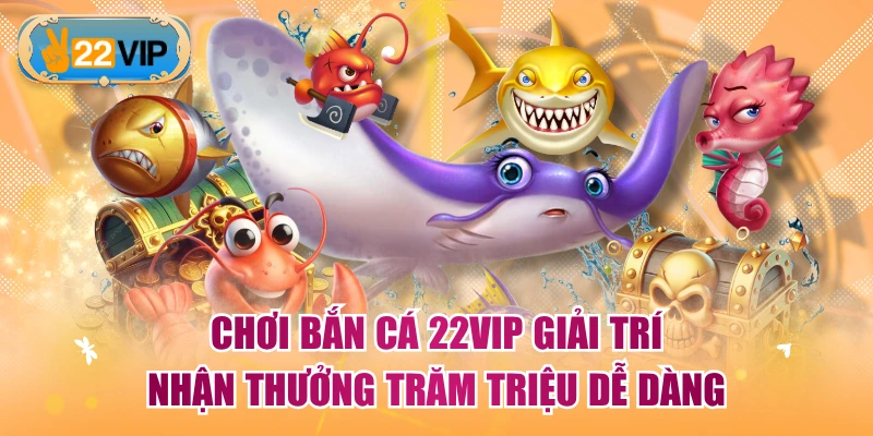 Chơi Bắn Cá 22VIP Giải Trí Nhận Thưởng Trăm Triệu Dễ Dàng