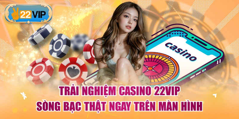 Trải Nghiệm Casino 22VIP - Sòng Bạc Thật Ngay Trên Màn Hình
