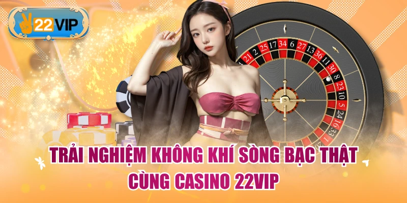 Trải nghiệm không khí sòng bạc thật cùng casino 22VIP