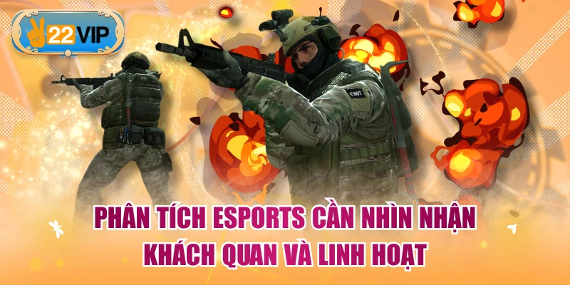 Phân tích Esports cần nhìn nhận khách quan và linh hoạt