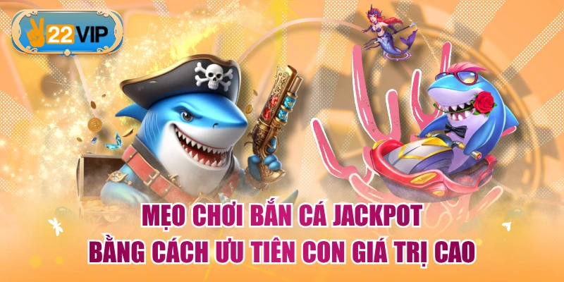 Mẹo chơi Bắn Cá Jackpot bằng cách ưu tiên con giá trị cao