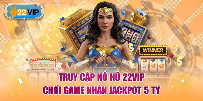 Truy cập nổ hũ 22VIP chơi game nhận jackpot 5 tỷ