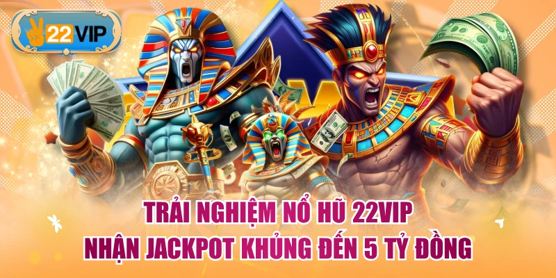 Trải Nghiệm Nổ Hũ 22VIP Nhận Jackpot Khủng Đến 5 Tỷ Đồng