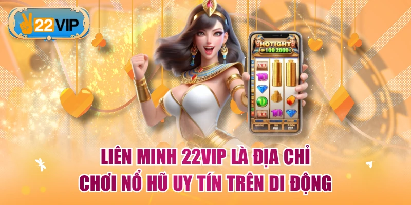 Liên minh 22VIP là địa chỉ chơi nổ hũ uy tín trên di động