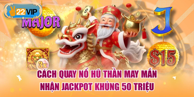 Cách Quay Nổ Hũ Thần May Mắn Nhận Jackpot Khủng 50 Triệu